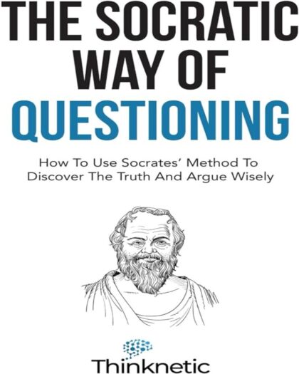 The Socratic Way of Questioning: How to Use Socrates' Method to Discover the Truth and Argue Wisely (Critical Thinking & Logic Mastery)