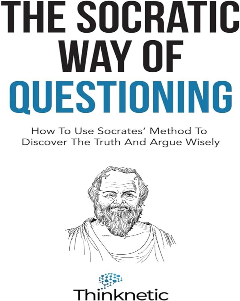 The Socratic Way of Questioning: How to Use Socrates' Method to Discover the Truth and Argue Wisely (Critical Thinking & Logic Mastery)