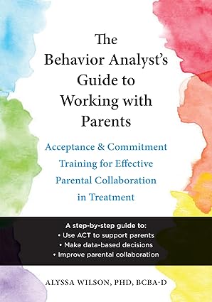 The Behavior Analyst's Guide to Working with Parents: Acceptance and Commitment Training for Effective Parental Collaboration in Treatment 1st Edition