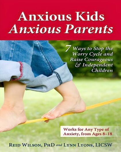 Anxious Kids, Anxious Parents: 7 Ways to Stop the Worry Cycle and Raise Courageous and Independent Children