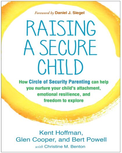 Raising a Secure Child: How Circle of Security Parenting Can Help You Nurture Your Child’s Attachment, Emotional Resilience, and Freedom to Explore